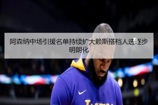阿森纳中场引援名单持续扩大赖斯搭档人选逐步明朗化