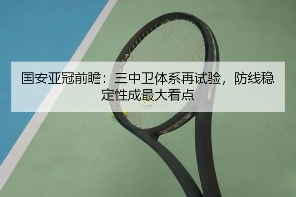国安亚冠前瞻：三中卫体系再试验，防线稳定性成最大看点